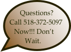Questions? 
Call 518-372-5097
  Now!!! Don’t      Wait.
